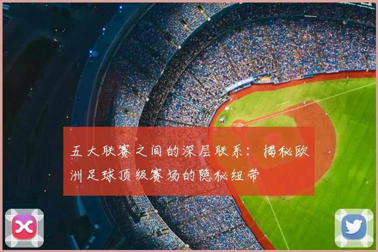 五大联赛之间的深层联系：揭秘欧洲足球顶级赛场的隐秘纽带