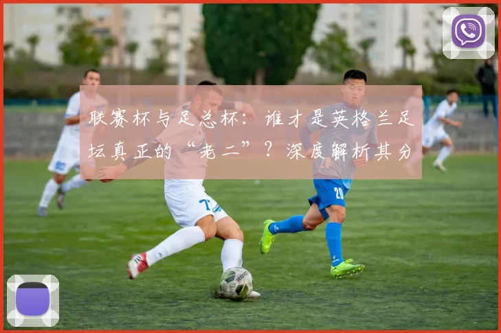 联赛杯与足总杯：谁才是英格兰足坛真正的“老二”？深度解析其分量与价值