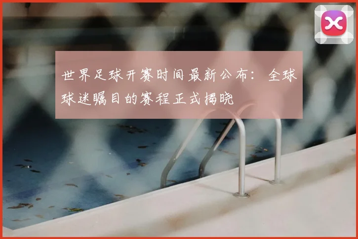 世界足球开赛时间最新公布：全球球迷瞩目的赛程正式揭晓