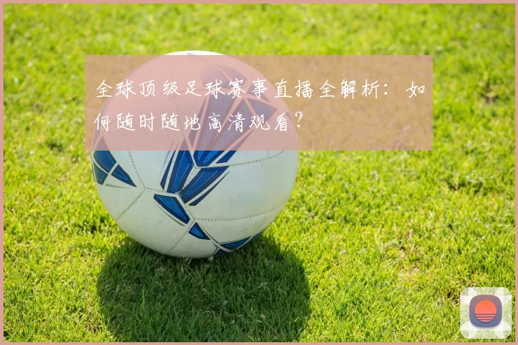 全球顶级足球赛事直播全解析：如何随时随地高清观看？