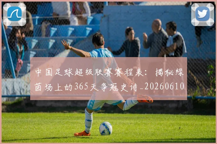 中国足球超级联赛赛程表:揭秘绿茵场上的365天争冠史诗_20260610190326