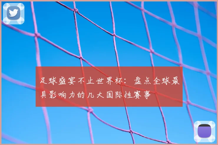 足球盛宴不止世界杯：盘点全球最具影响力的几大国际性赛事