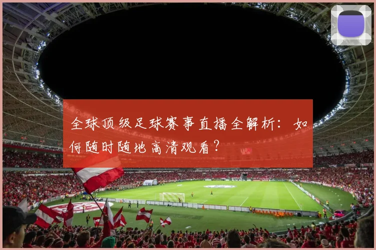 全球顶级足球赛事直播全解析：如何随时随地高清观看？