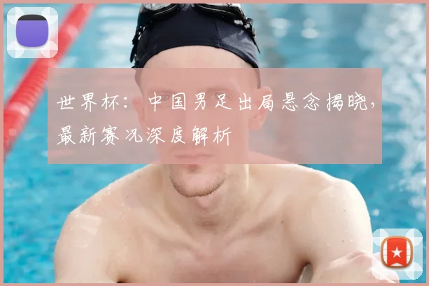 世界杯:中国男足出局悬念揭晓,最新赛况深度解析