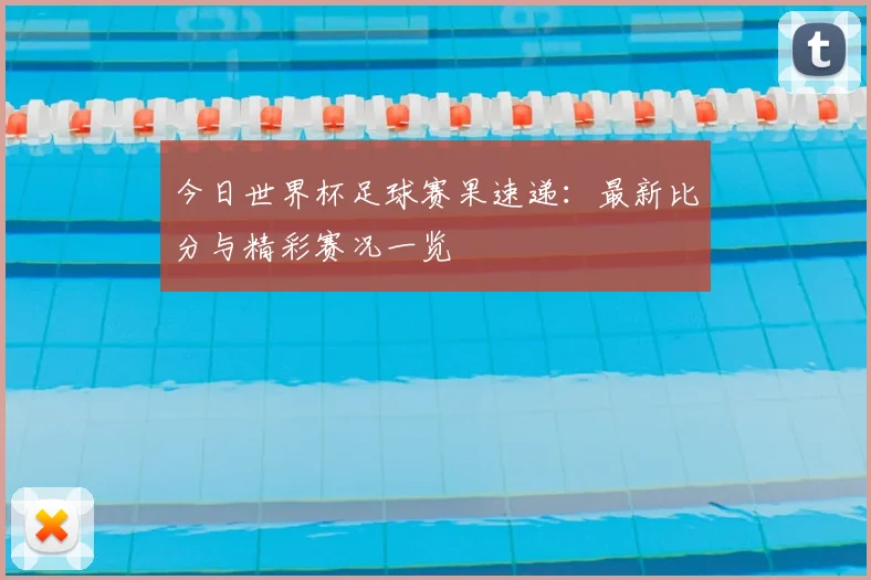 今日世界杯足球赛果速递：最新比分与精彩赛况一览