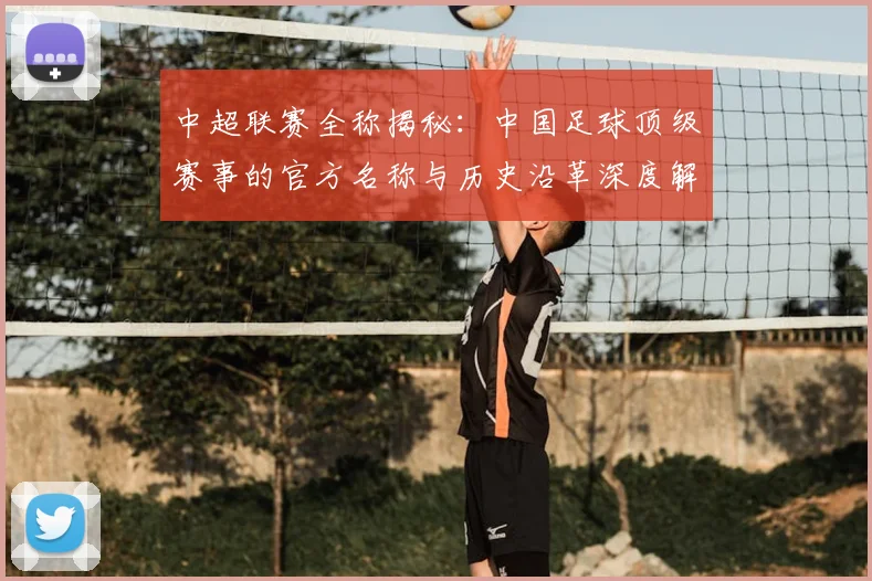 中超联赛全称揭秘：中国足球顶级赛事的官方名称与历史沿革深度解析_20260610190514