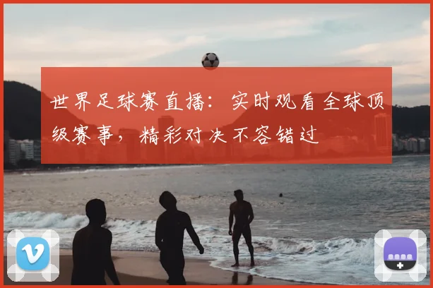 世界足球赛直播：实时观看全球顶级赛事，精彩对决不容错过