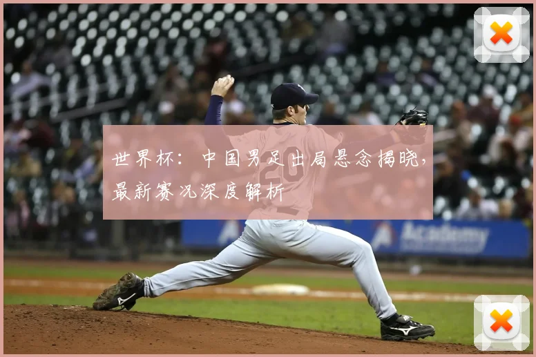 世界杯：中国男足出局悬念揭晓，最新赛况深度解析
