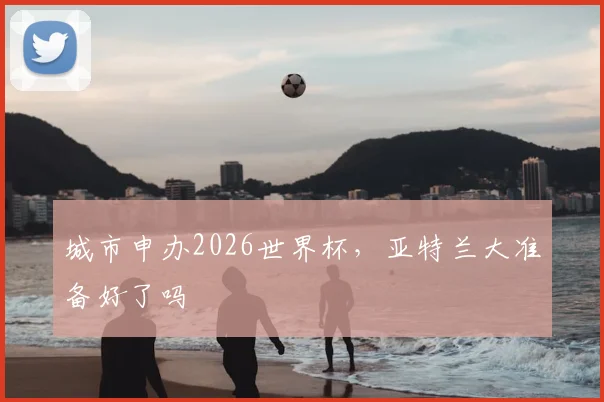 城市申办2026世界杯，亚特兰大准备好了吗