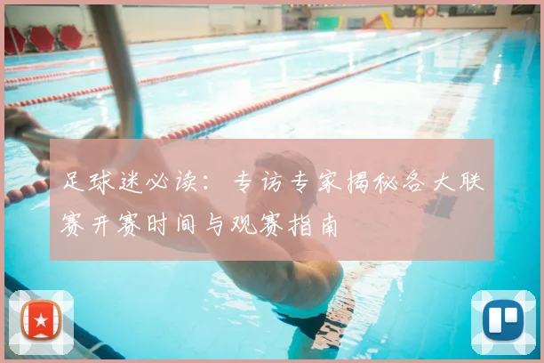 足球迷必读：专访专家揭秘各大联赛开赛时间与观赛指南