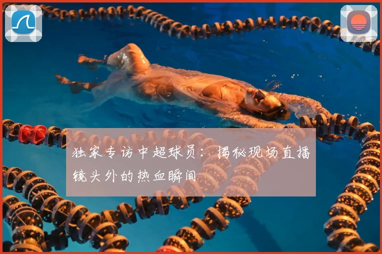 独家专访中超球员:揭秘现场直播镜头外的热血瞬间