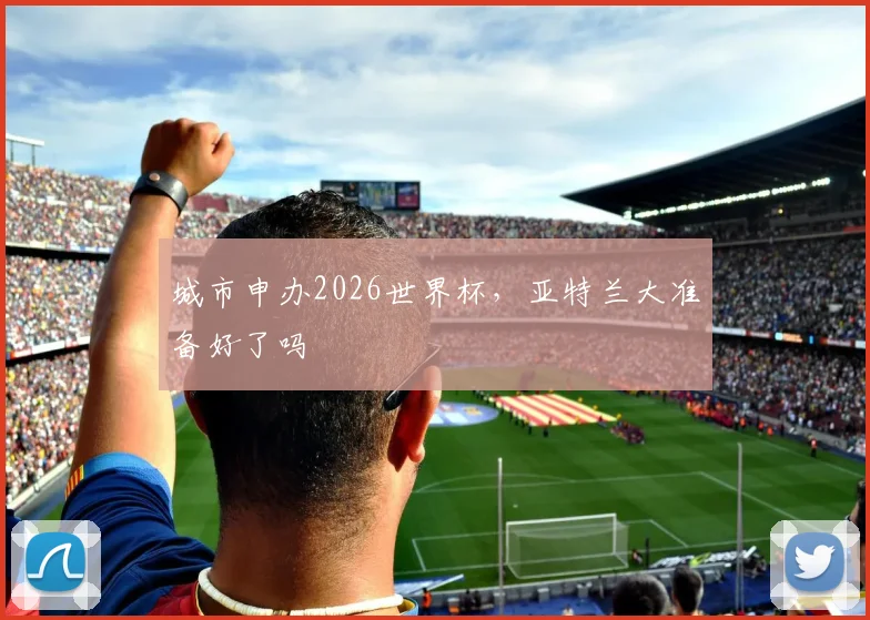 城市申办2026世界杯，亚特兰大准备好了吗