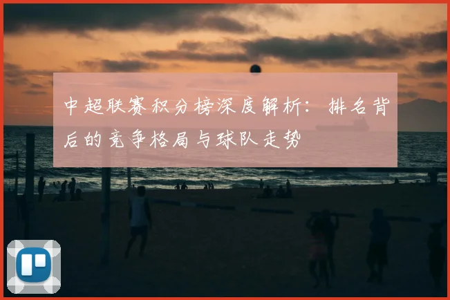 中超联赛积分榜深度解析：排名背后的竞争格局与球队走势