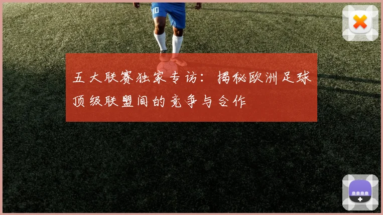 五大联赛独家专访：揭秘欧洲足球顶级联盟间的竞争与合作